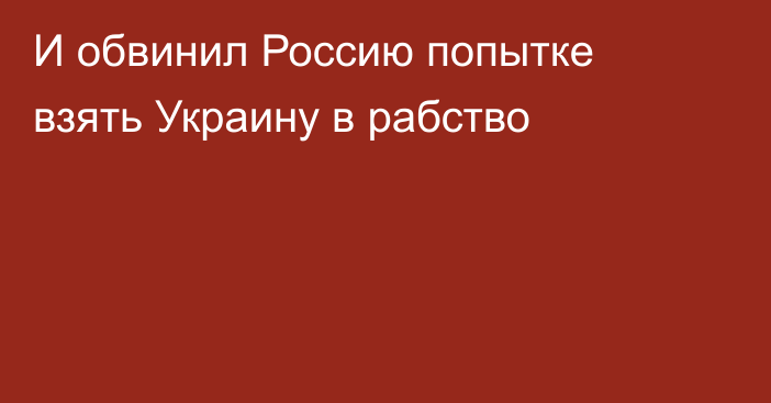 И обвинил Россию попытке взять Украину в рабство