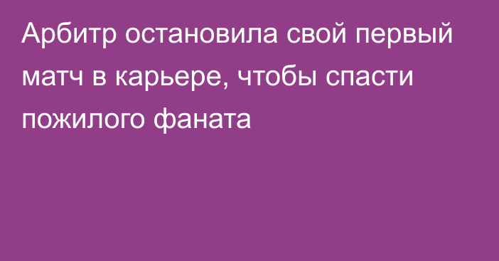 Арбитр остановила свой первый матч в карьере, чтобы спасти пожилого фаната