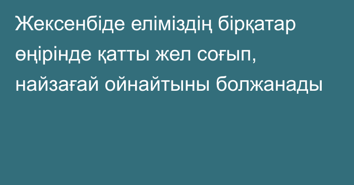 Жексенбіде еліміздің бірқатар өңірінде қатты жел соғып, найзағай ойнайтыны болжанады