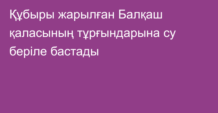 Құбыры жарылған Балқаш қаласының тұрғындарына су беріле бастады