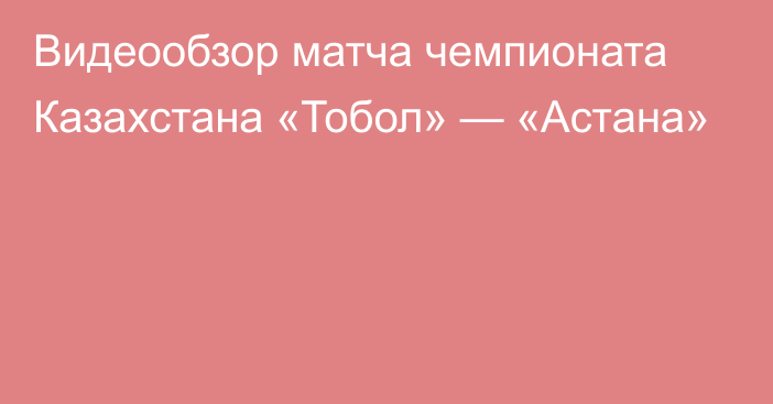 Видеообзор матча чемпионата Казахстана «Тобол» — «Астана»