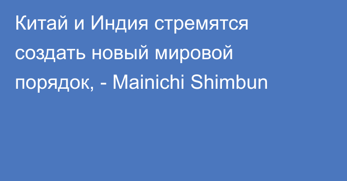 Китай и Индия стремятся создать новый мировой порядок, - Mainichi Shimbun