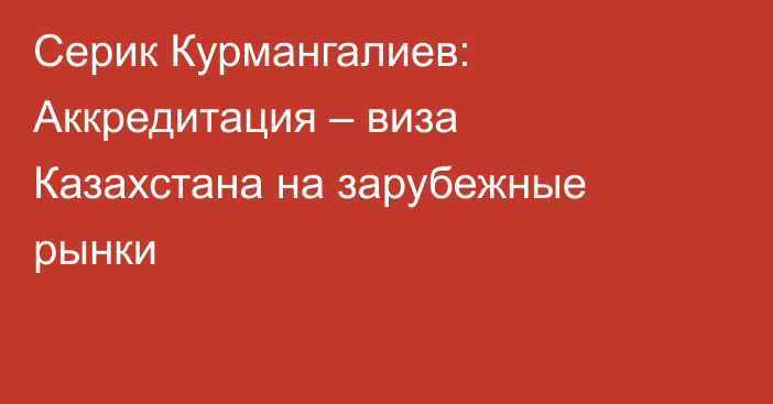 Серик Курмангалиев: Аккредитация – виза Казахстана на зарубежные рынки