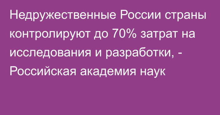 Недружественные России страны контролируют до 70% затрат на исследования и разработки, - Российская академия наук