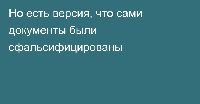 Но есть версия, что сами документы были сфальсифицированы