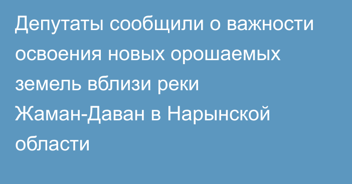 Депутаты сообщили о важности освоения новых орошаемых земель вблизи реки Жаман-Даван в Нарынской области