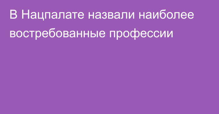 В Нацпалате назвали наиболее востребованные профессии