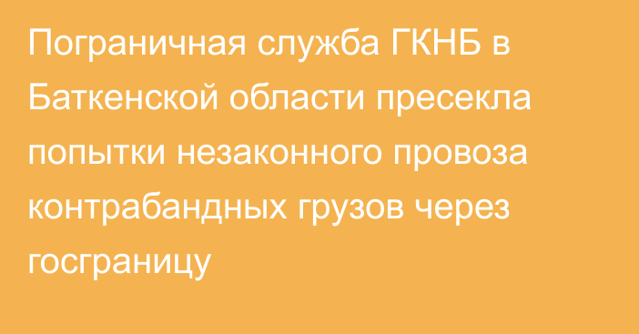 Пограничная служба ГКНБ в Баткенской области пресекла попытки незаконного провоза контрабандных грузов через госграницу