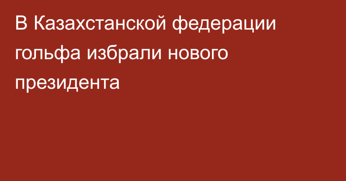 В Казахстанской федерации гольфа избрали нового президента