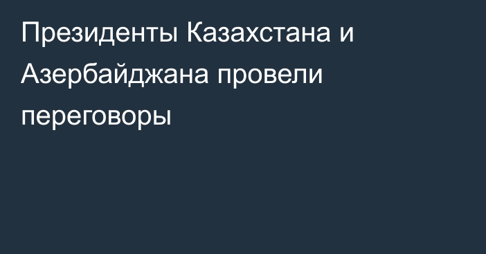 Президенты Казахстана и Азербайджана провели переговоры