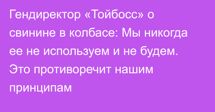 Гендиректор «Тойбосс» о свинине в колбасе: Мы никогда ее не используем и не будем. Это противоречит нашим принципам