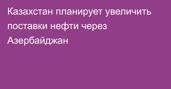 Казахстан планирует увеличить поставки нефти через Азербайджан