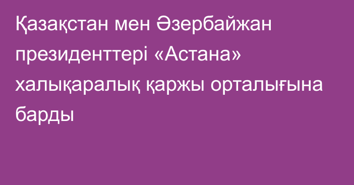 Қазақстан мен Әзербайжан президенттері «Астана» халықаралық қаржы орталығына барды