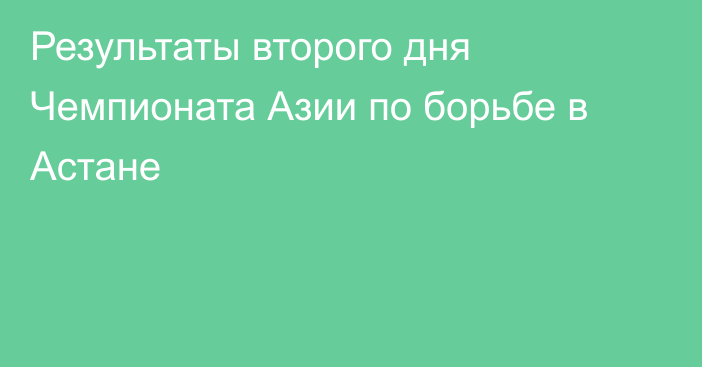 Результаты второго дня Чемпионата Азии по борьбе в Астане