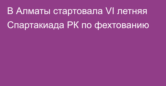 В Алматы стартовала VI летняя Спартакиада РК по фехтованию