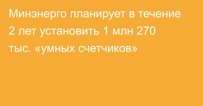 Минэнерго планирует в течение 2 лет установить 1 млн 270 тыс. «умных счетчиков»