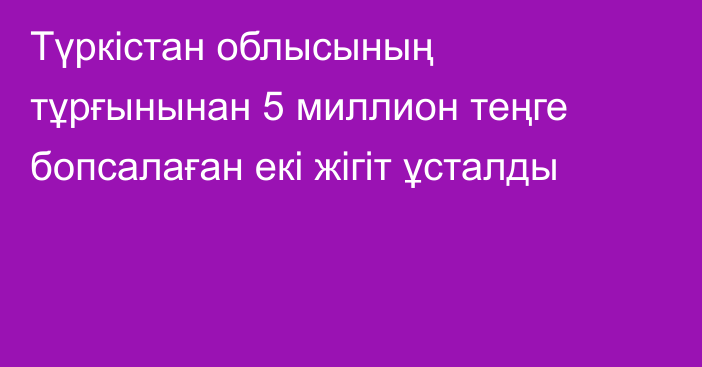 Түркістан облысының тұрғынынан 5 миллион теңге бопсалаған екі жігіт ұсталды