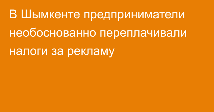 В Шымкенте предприниматели необоснованно переплачивали налоги за рекламу