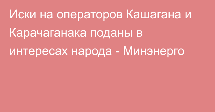 Иски на операторов Кашагана и Карачаганака поданы в интересах народа - Минэнерго