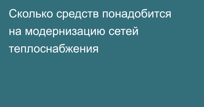 Сколько средств понадобится на модернизацию сетей теплоснабжения