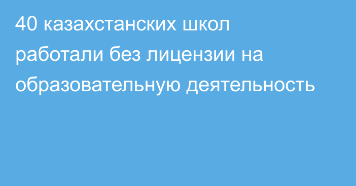 40 казахстанских школ работали без лицензии на образовательную деятельность