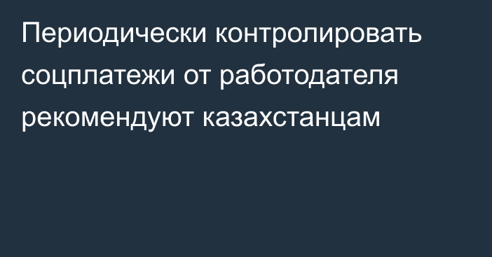 Периодически контролировать соцплатежи от работодателя рекомендуют казахстанцам