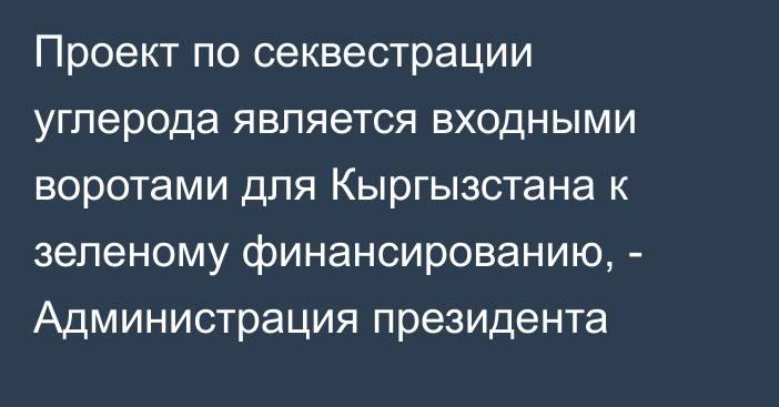 Проект по секвестрации углерода является входными воротами для Кыргызстана к зеленому финансированию, - Администрация президента