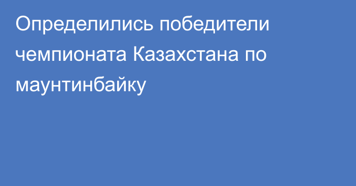 Определились победители чемпионата Казахстана по маунтинбайку