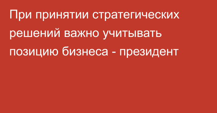 При принятии стратегических решений важно учитывать позицию бизнеса - президент