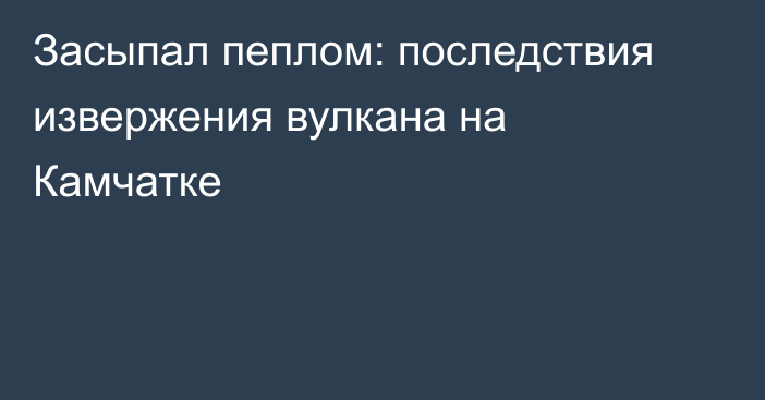 Засыпал пеплом: последствия извержения вулкана на Камчатке