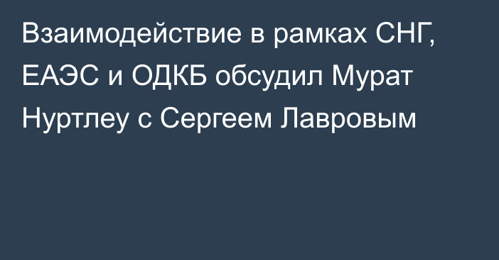 Взаимодействие в рамках СНГ, ЕАЭС и ОДКБ обсудил Мурат Нуртлеу с Сергеем Лавровым