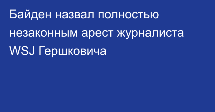 Байден назвал полностью незаконным арест журналиста WSJ Гершковича