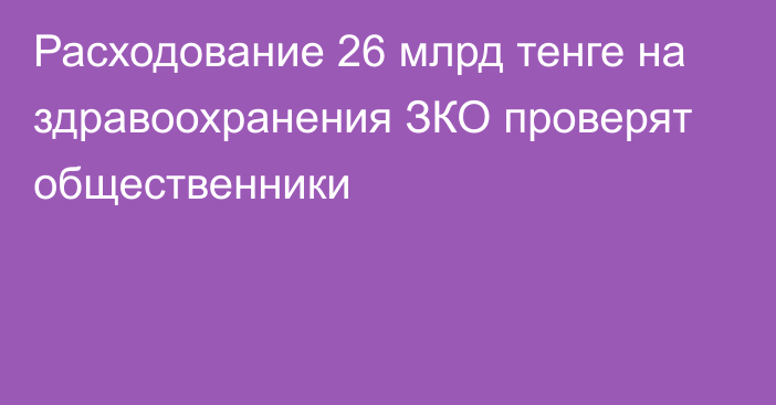 Расходование 26 млрд тенге на здравоохранения ЗКО проверят общественники