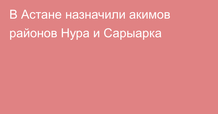 В Астане назначили акимов районов Нура и Сарыарка