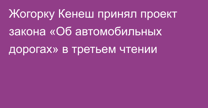 Жогорку Кенеш принял проект закона «Об автомобильных дорогах» в третьем чтении