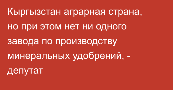 Кыргызстан аграрная страна, но при этом нет ни одного завода по производству минеральных удобрений, - депутат