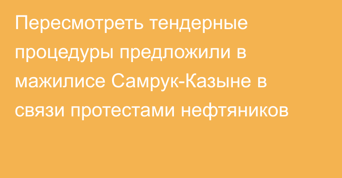 Пересмотреть тендерные процедуры предложили в мажилисе Самрук-Казыне в связи протестами нефтяников