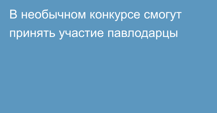 В необычном конкурсе смогут принять участие павлодарцы