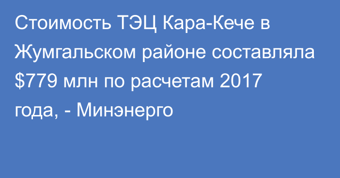 Стоимость ТЭЦ Кара-Кече в Жумгальском районе составляла $779 млн по расчетам 2017 года, - Минэнерго