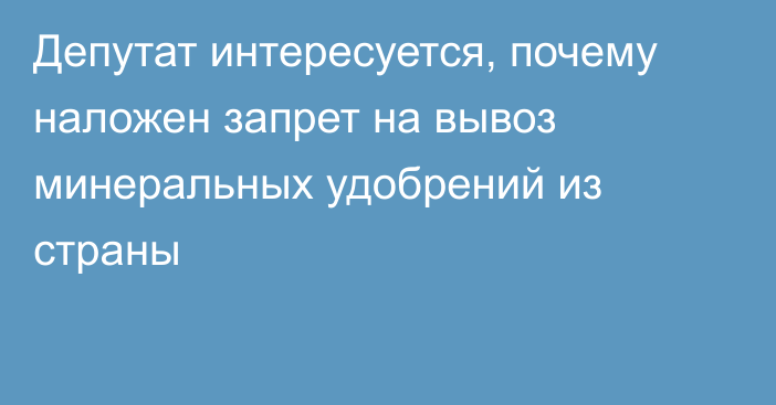 Депутат интересуется, почему наложен запрет на вывоз минеральных удобрений из страны