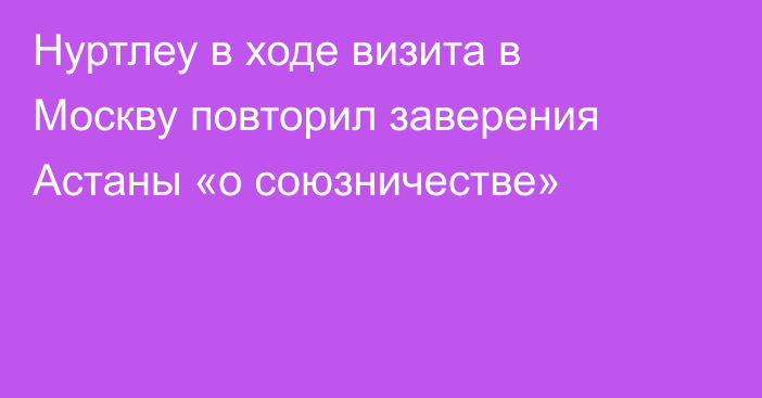 Нуртлеу в ходе визита в Москву повторил заверения Астаны «о союзничестве»