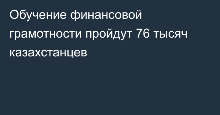 Обучение финансовой грамотности пройдут 76 тысяч казахстанцев