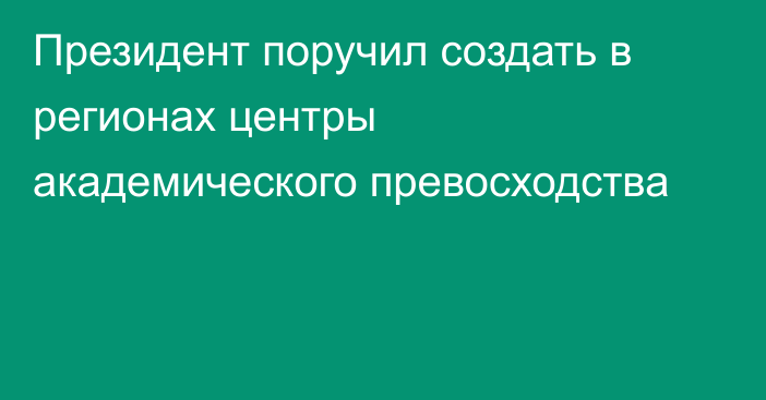 Президент поручил создать в регионах центры академического превосходства