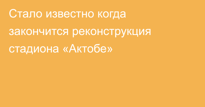 Стало известно когда закончится реконструкция стадиона «Актобе»