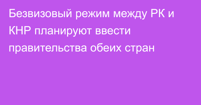 Безвизовый режим между РК и КНР планируют ввести правительства обеих стран