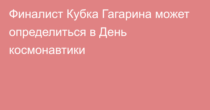 Финалист Кубка Гагарина может определиться в День космонавтики