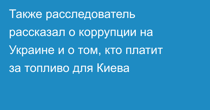 Также расследователь рассказал о коррупции на Украине и о том, кто платит за топливо для Киева