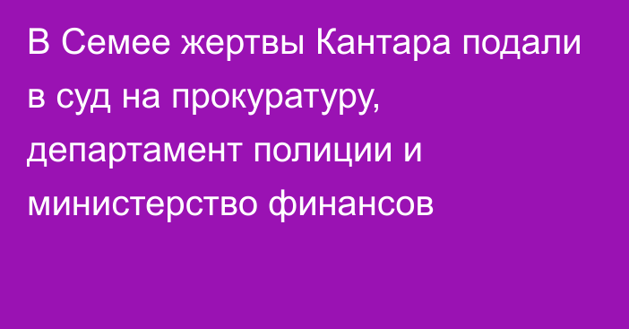 В Семее жертвы Кантара подали в суд на прокуратуру, департамент полиции и министерство финансов