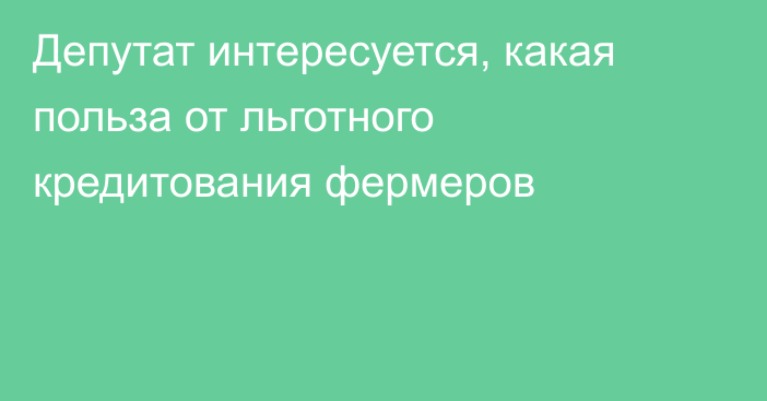 Депутат интересуется, какая польза от льготного кредитования фермеров