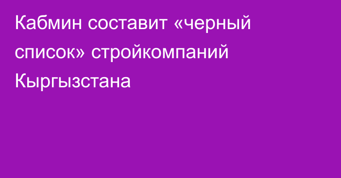 Кабмин составит «черный список» стройкомпаний Кыргызстана